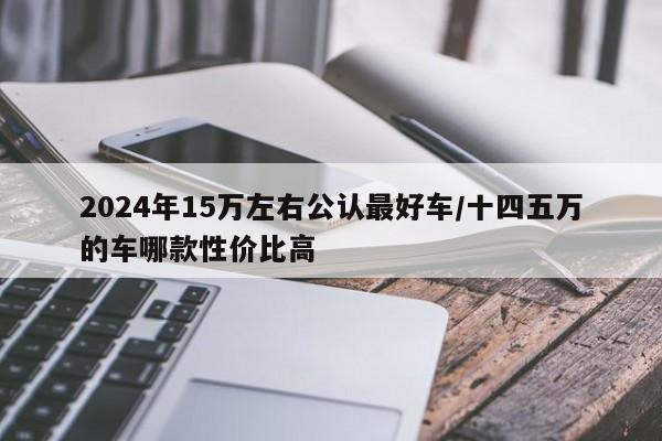 2024年15万左右公认最好车/十四五万的车哪款性价比高