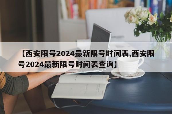 【西安限号2024最新限号时间表,西安限号2024最新限号时间表查询】
