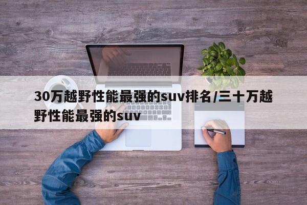30万越野性能最强的suv排名/三十万越野性能最强的suv
