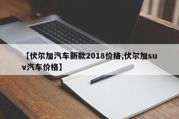 【伏尔加汽车新款2018价格,伏尔加suv汽车价格】