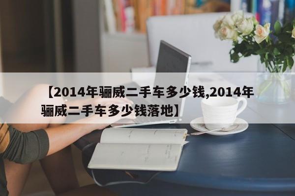【2014年骊威二手车多少钱,2014年骊威二手车多少钱落地】