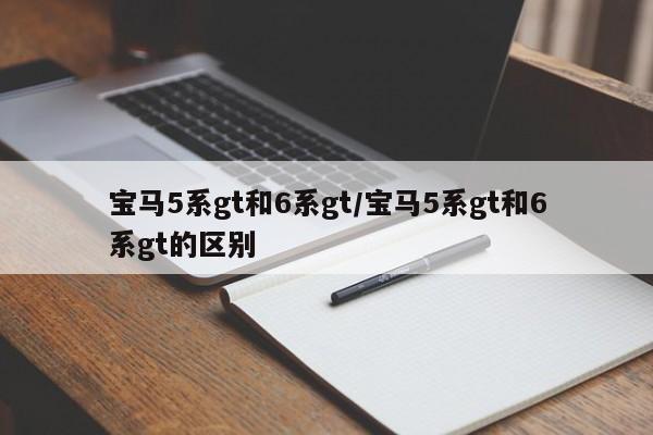宝马5系gt和6系gt/宝马5系gt和6系gt的区别