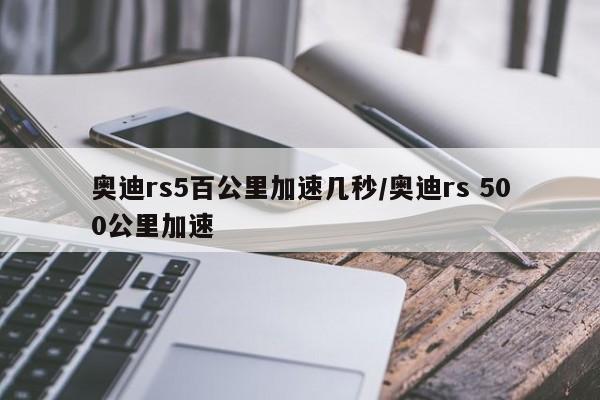 奥迪rs5百公里加速几秒/奥迪rs 500公里加速