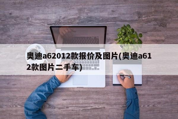 奥迪a62012款报价及图片(奥迪a612款图片二手车)