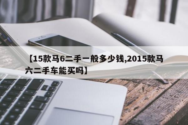【15款马6二手一般多少钱,2015款马六二手车能买吗】