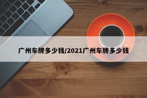 广州车牌多少钱/2021广州车牌多少钱