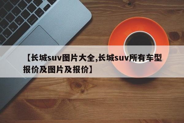 【长城suv图片大全,长城suv所有车型报价及图片及报价】