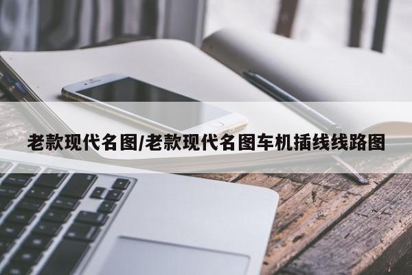 老款现代名图/老款现代名图车机插线线路图