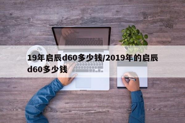 19年启辰d60多少钱/2019年的启辰d60多少钱