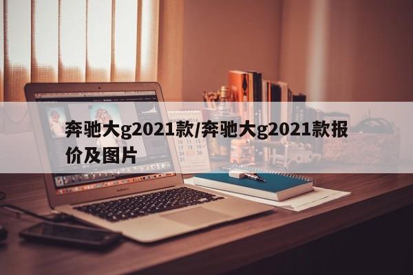 奔驰大g2021款/奔驰大g2021款报价及图片