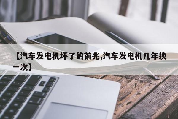 【汽车发电机坏了的前兆,汽车发电机几年换一次】