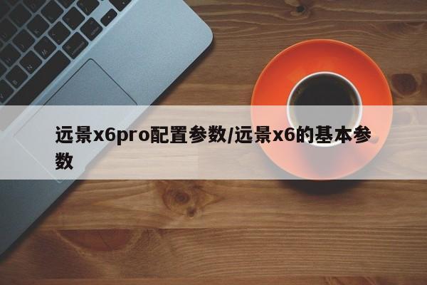 远景x6pro配置参数/远景x6的基本参数