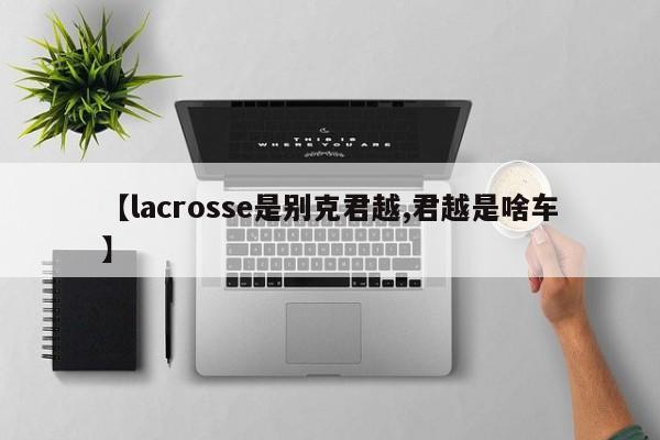 【lacrosse是别克君越,君越是啥车】
