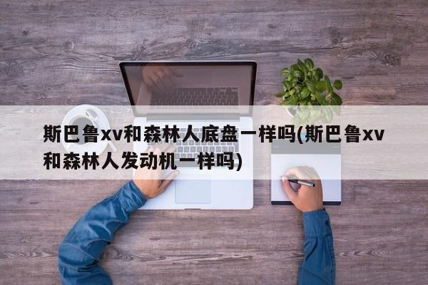 斯巴鲁xv和森林人底盘一样吗(斯巴鲁xv和森林人发动机一样吗)