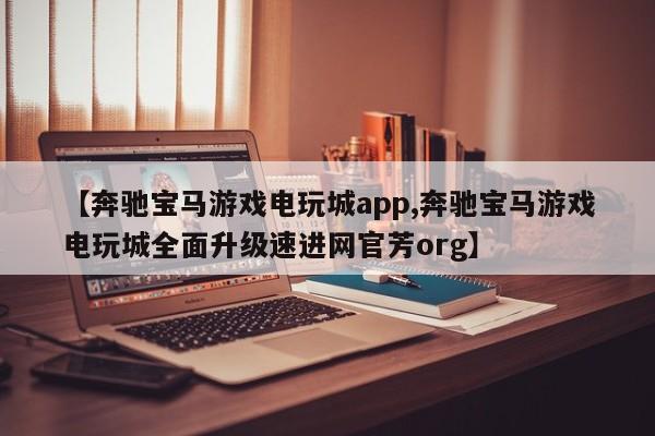 【奔驰宝马游戏电玩城app,奔驰宝马游戏电玩城全面升级速进网官芳org】