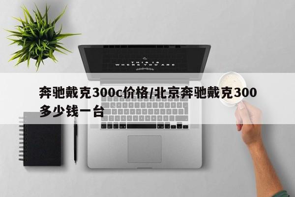 奔驰戴克300c价格/北京奔驰戴克300多少钱一台