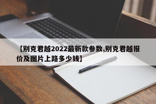 【别克君越2022最新款参数,别克君越报价及图片上路多少钱】