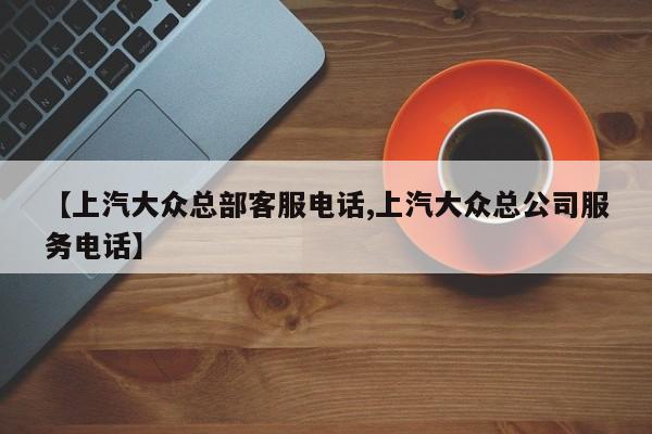【上汽大众总部客服电话,上汽大众总公司服务电话】