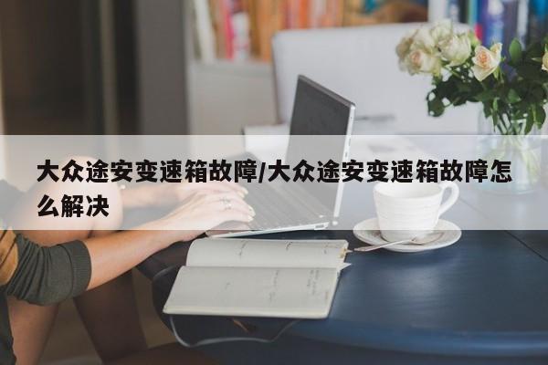 大众途安变速箱故障/大众途安变速箱故障怎么解决