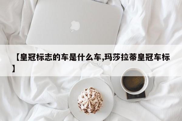【皇冠标志的车是什么车,玛莎拉蒂皇冠车标】