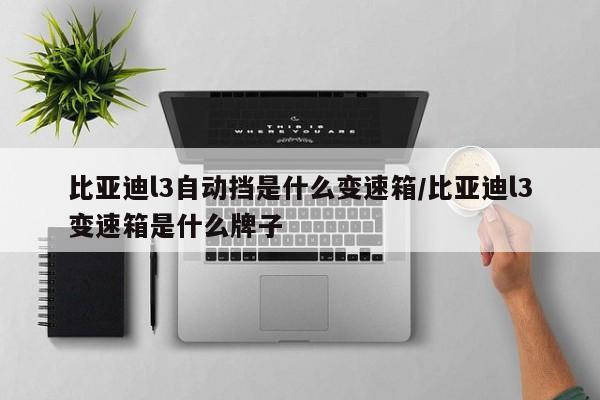 比亚迪l3自动挡是什么变速箱/比亚迪l3变速箱是什么牌子