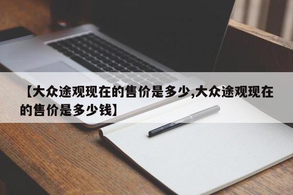 【大众途观现在的售价是多少,大众途观现在的售价是多少钱】