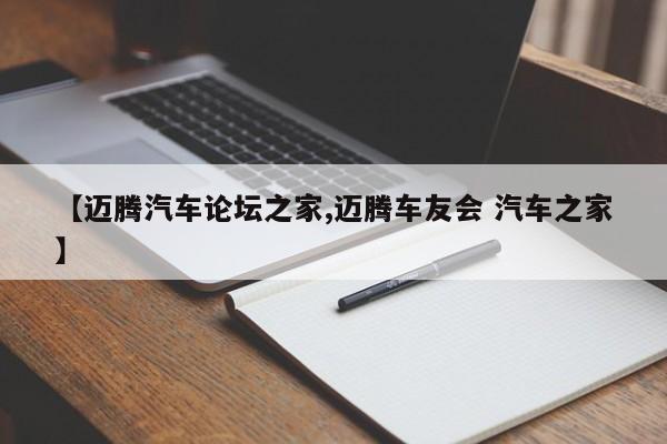 【迈腾汽车论坛之家,迈腾车友会 汽车之家】