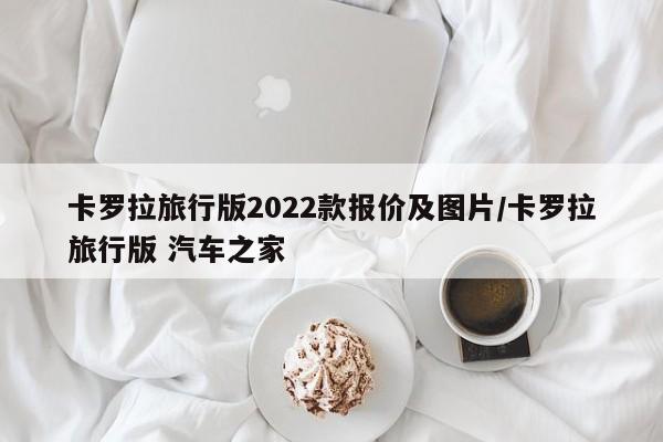 卡罗拉旅行版2022款报价及图片/卡罗拉旅行版 汽车之家