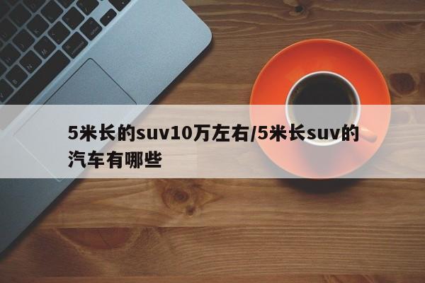 5米长的suv10万左右/5米长suv的汽车有哪些