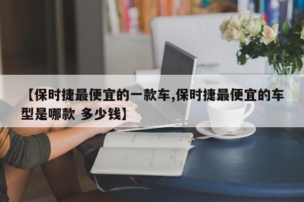 【保时捷最便宜的一款车,保时捷最便宜的车型是哪款 多少钱】