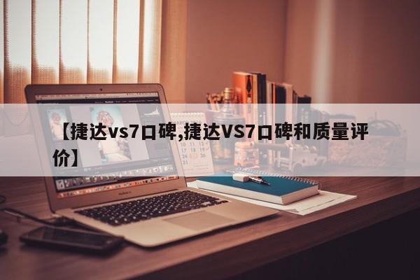 【捷达vs7口碑,捷达VS7口碑和质量评价】