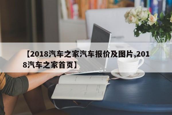 【2018汽车之家汽车报价及图片,2018汽车之家首页】