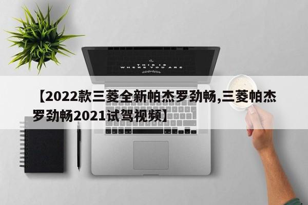 【2022款三菱全新帕杰罗劲畅,三菱帕杰罗劲畅2021试驾视频】