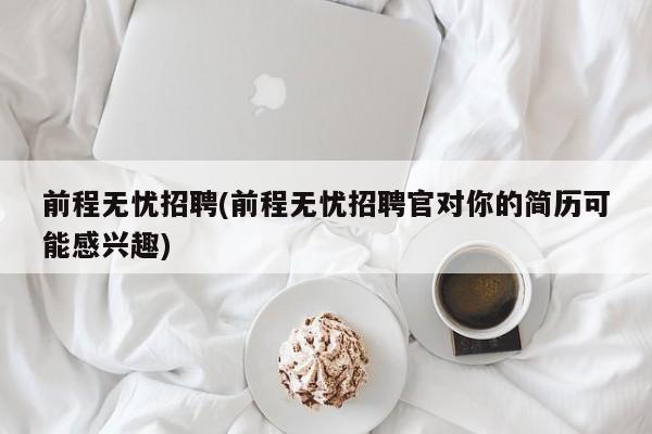 前程无忧招聘(前程无忧招聘官对你的简历可能感兴趣)