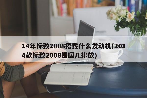 14年标致2008搭载什么发动机(2014款标致2008是国几排放)