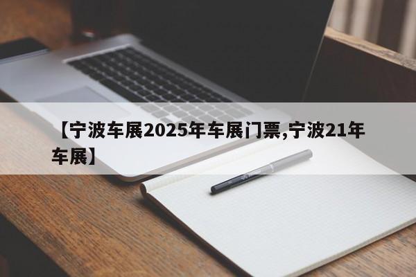 【宁波车展2025年车展门票,宁波21年车展】