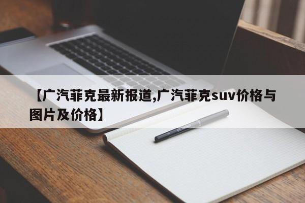 【广汽菲克最新报道,广汽菲克suv价格与图片及价格】
