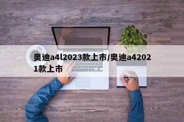 奥迪a4l2023款上市/奥迪a42021款上市