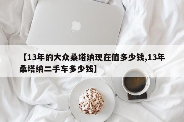 【13年的大众桑塔纳现在值多少钱,13年桑塔纳二手车多少钱】