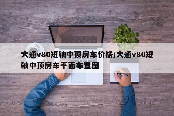 大通v80短轴中顶房车价格/大通v80短轴中顶房车平面布置图