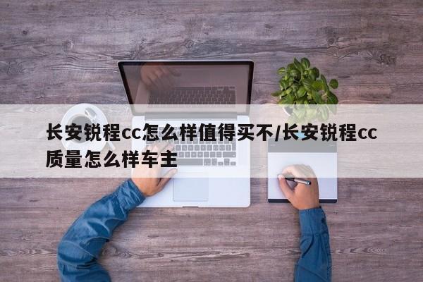 长安锐程cc怎么样值得买不/长安锐程cc质量怎么样车主