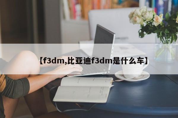 【f3dm,比亚迪f3dm是什么车】