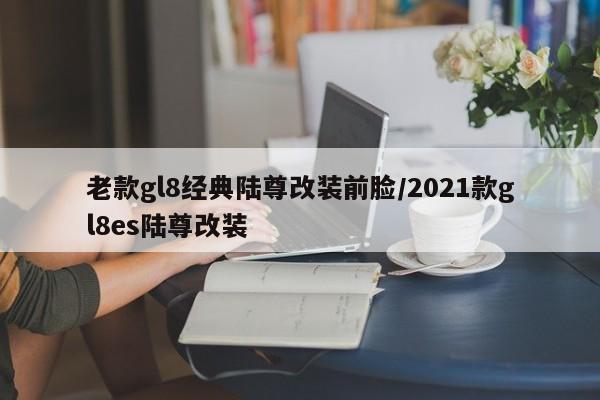 老款gl8经典陆尊改装前脸/2021款gl8es陆尊改装