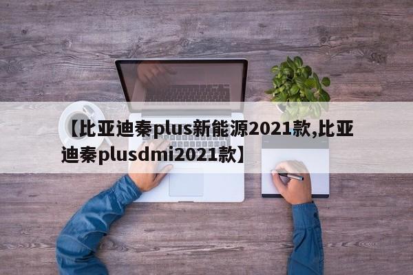 【比亚迪秦plus新能源2021款,比亚迪秦plusdmi2021款】
