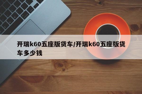 开瑞k60五座版货车/开瑞k60五座版货车多少钱