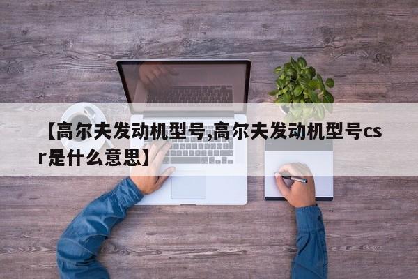 【高尔夫发动机型号,高尔夫发动机型号csr是什么意思】