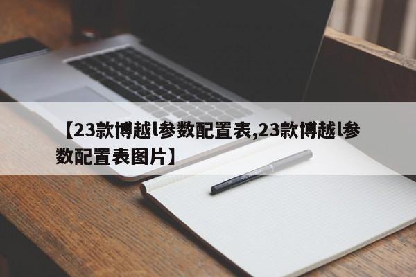【23款博越l参数配置表,23款博越l参数配置表图片】