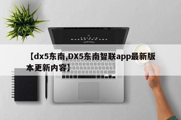 【dx5东南,DX5东南智联app最新版本更新内容】