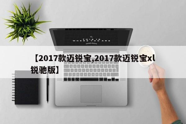 【2017款迈锐宝,2017款迈锐宝xl锐驰版】