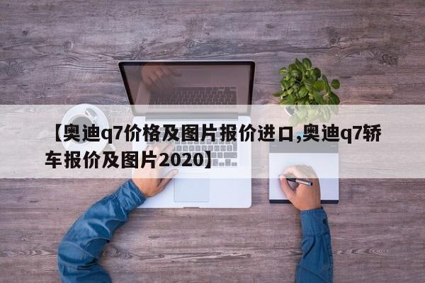 【奥迪q7价格及图片报价进口,奥迪q7轿车报价及图片2020】